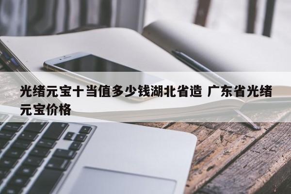 光绪元宝 湖北省造 十当 湖北省光绪元宝十当目前价位多少?