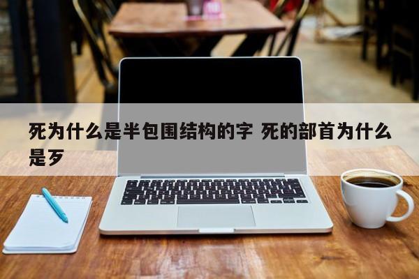 死字为什么是半包围 死是什么结构什么偏旁部首
