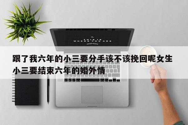 跟了我六年的小三要分手该不该挽回呢女生 小三要结束六年的婚外情