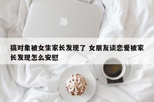 谈恋爱被对象家长发现怎么办 女朋友谈恋爱被她爸妈发现