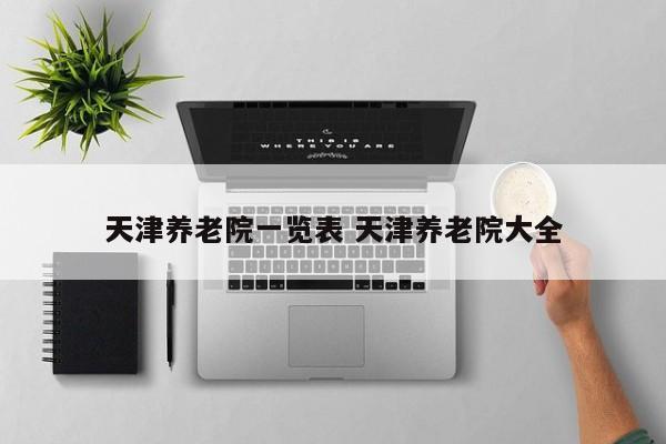 天津养老院地址和电话是多少 天津市养老院汇总一览表