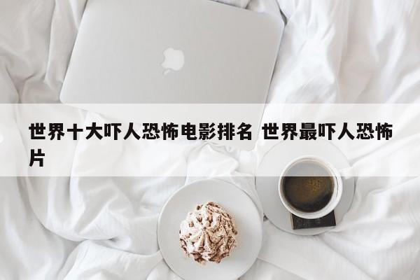 世界十大吓人禁片 世界十大吓人恐怖电影
