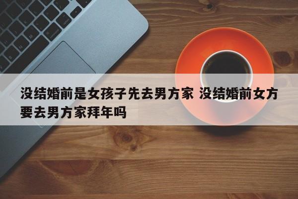 没结婚先去舅舅家合适吗 没结婚先去女方家还是男方家过年