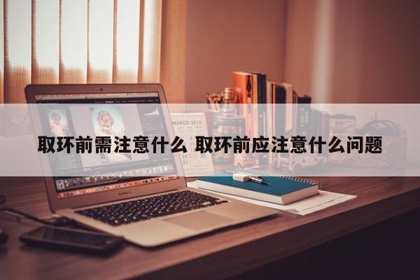 女性取环前注意事项 取环前注意事项和禁忌