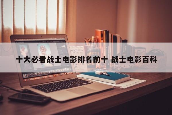 必看的十部部队电影 十大必看抗战剧