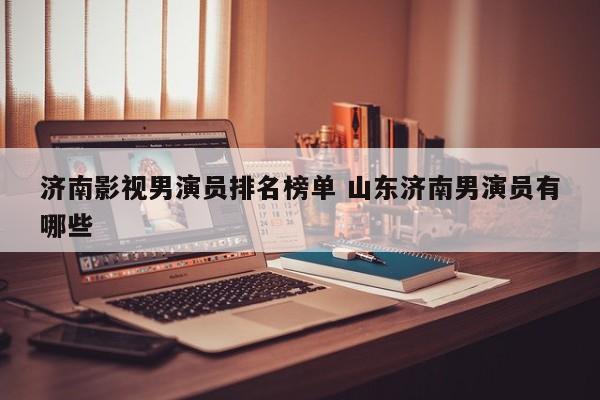 山东济南男同聚会地点介绍 山东济南男演员名单大全