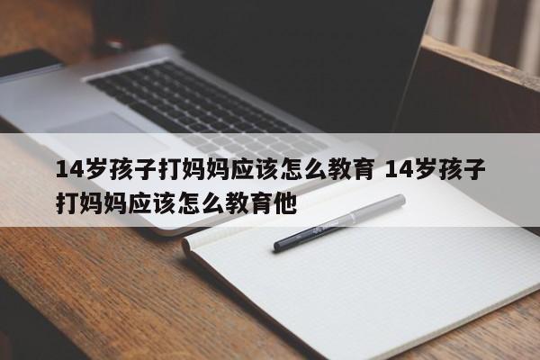十四岁孩子打父母是什么原因造成的 十四岁男孩动手打妈妈,妈妈该怎么办