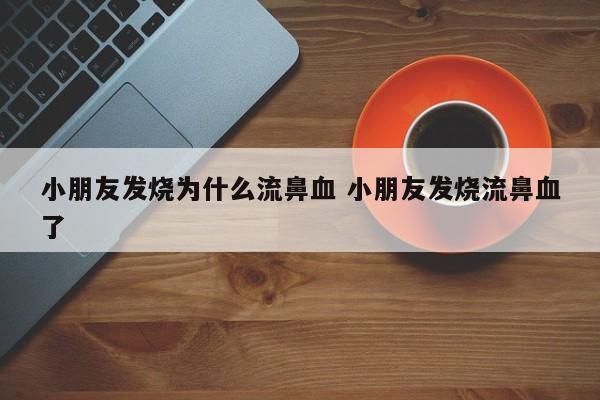 小朋友发烧出现流鼻血是什么原因 小朋友发烧后流鼻血是什么原因