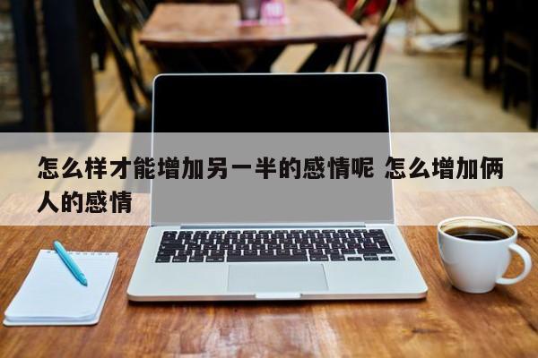 怎么增加两个人之间的感情 怎样才能增加两人的感情