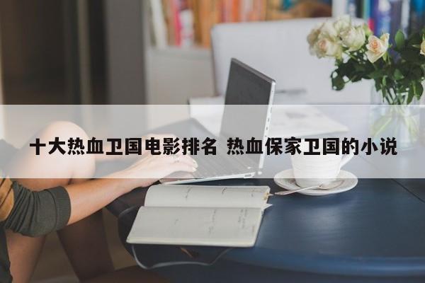 保家卫国小说 十大热血电视剧排行榜前十名