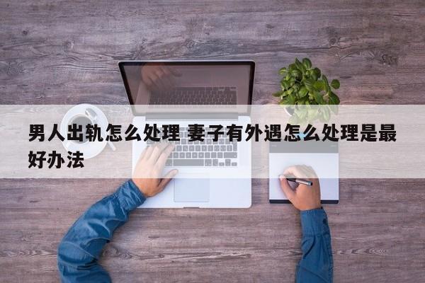男人出轨怎么找证据 男人出轨怎么办用什么方法解决