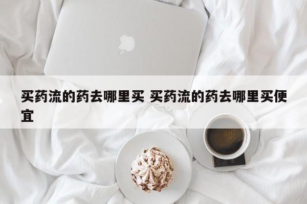 药流用药在哪买 药流的药在哪儿买