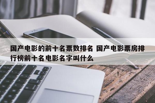 国产电影的前十名票数排名 国产电影票房排行榜前十名电影名字叫什么