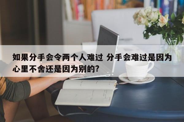 如果分手会令两个人难过 分手会难过是因为心里不舍还是因为别的?