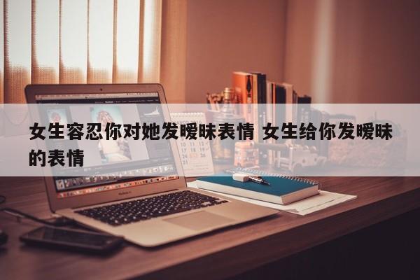 一个女生特别能忍说明了什么 女生容忍你对她的过分举动