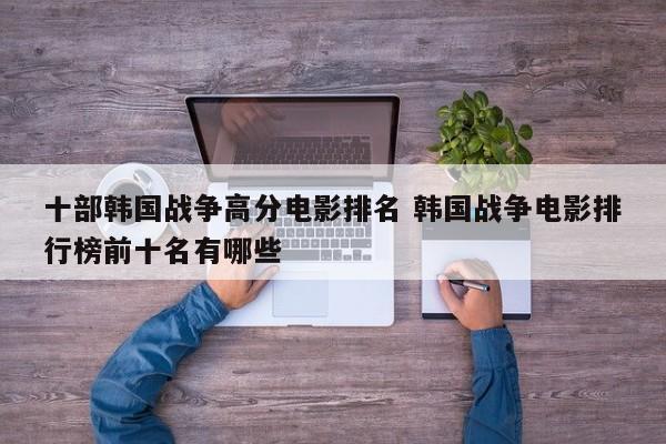 韩国优秀战争电影排行榜前十名 韩国十大战争电影排行榜前十名