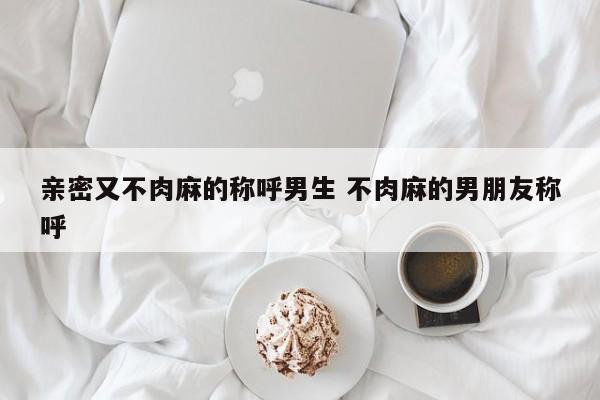 亲密by 亲密又不肉麻的称呼闺蜜