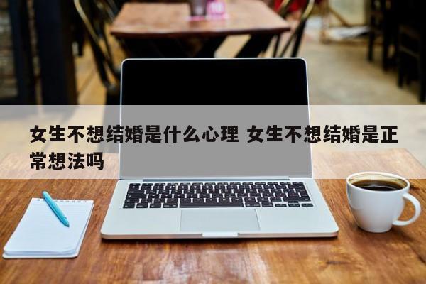 女生不想恋爱不想结婚是什么心理 女生不想结婚思想正常吗