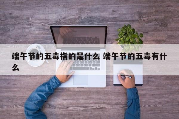 端午节的五毒是啥 端午节中的五毒是什么