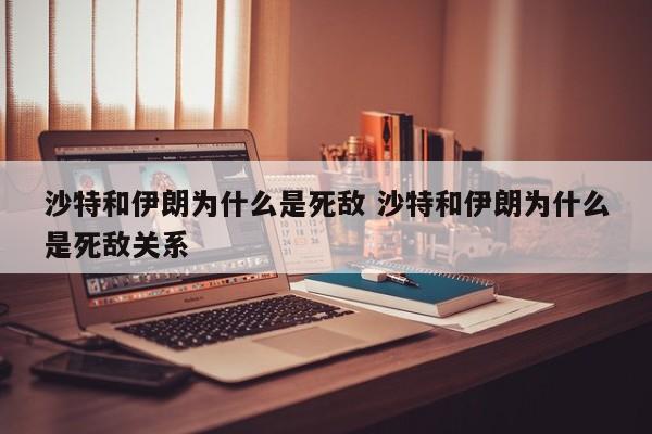 沙特和伊朗为什么是宿敌 沙特和伊朗为什么有矛盾