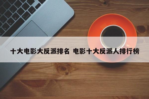 电影反派人物排行中国 最受欢迎的电影反派