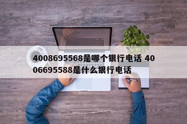 4008695568是哪个银行电话 4006695588是什么银行电话
