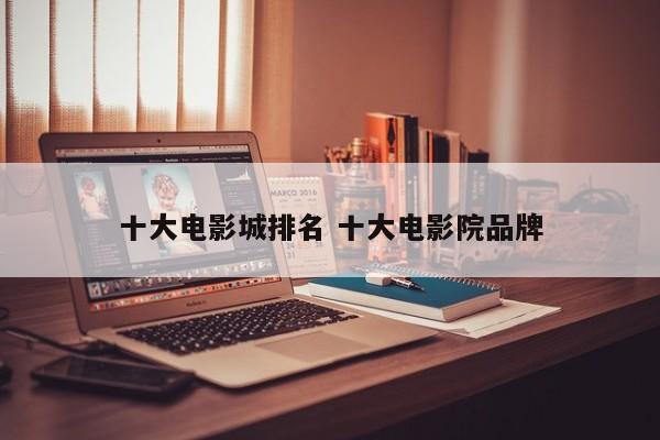 2022电影院电影排行榜前十名 全国十大电影院排行榜前十名