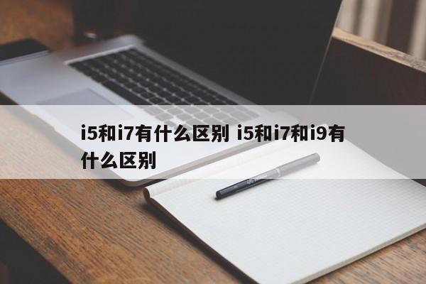 i5和i7有什么区别笔记本电脑 i5和i7和i9有什么区别