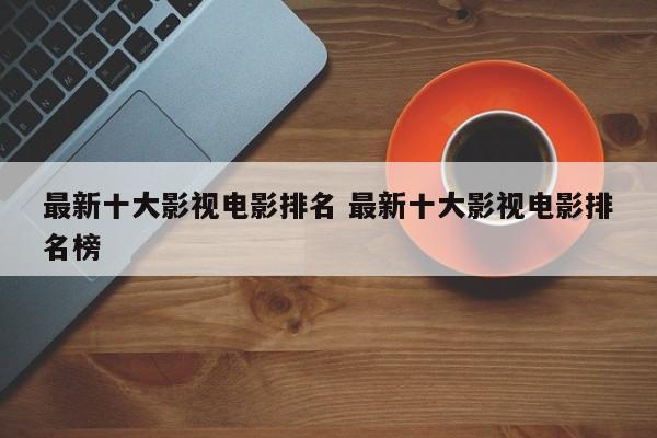 最近热门电影排行榜前十名 最近热门电影影视排行榜前十名