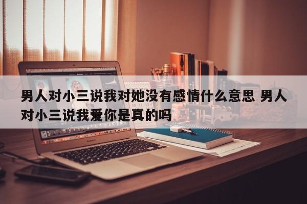 男人对小三说和老婆完全没感情 男人对小三说对妻子没感情怎么办