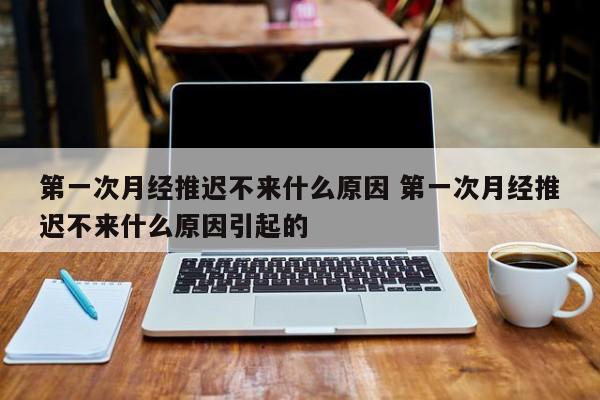 第一次月经推迟不来什么原因 第一次月经推迟不来什么原因引起的
