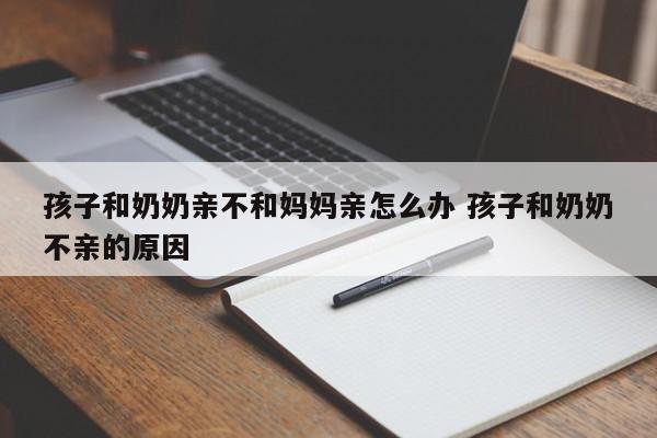 孩子跟奶奶亲不跟妈妈亲怎么办 孩子和奶奶好不和妈妈好