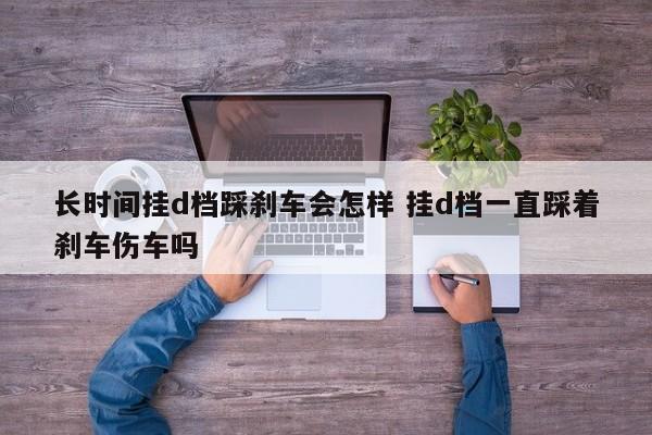 挂d挡要一直踩油门吗 挂d挡要一直踩着刹车吗