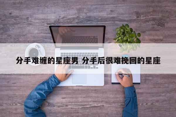 分手最难走出来的星座 分手很难复合的星座