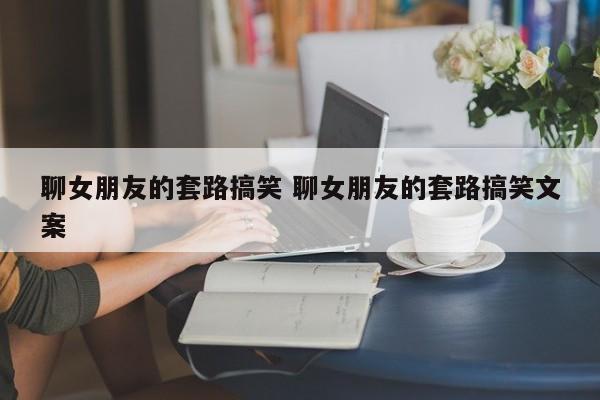 聊女朋友套路图 聊女朋友套路话
