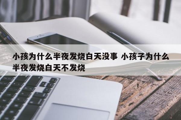 小孩子半夜发烧,白天没事 儿童半夜发烧白天不发烧警惕