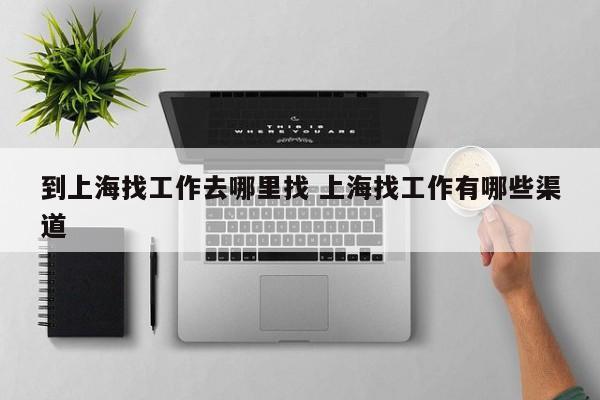 到上海找工作怎么落脚包吃包住 到上海找工作去哪里找