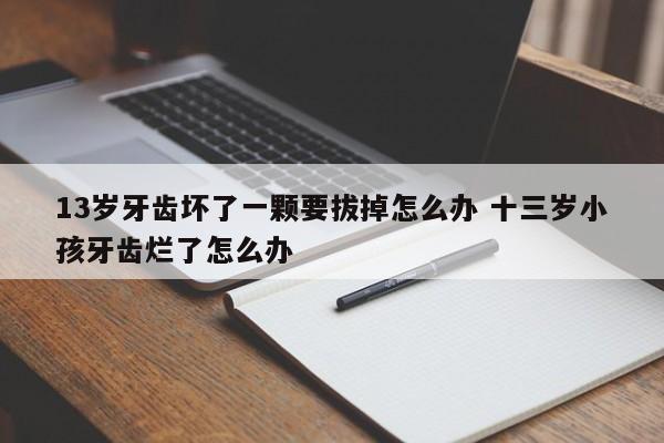 十三岁小孩牙齿坏了可以拔吗 13岁的孩子牙齿烂了怎么办