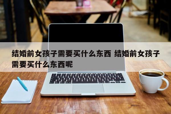 结婚前女的要问的问题 结婚前女的都要买什么