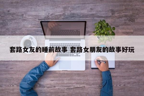 套路女朋友讲睡前故事 套路女朋友的睡前故事