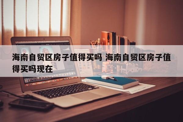 海南自贸区房子值得买吗 海南自贸港房子值得买吗
