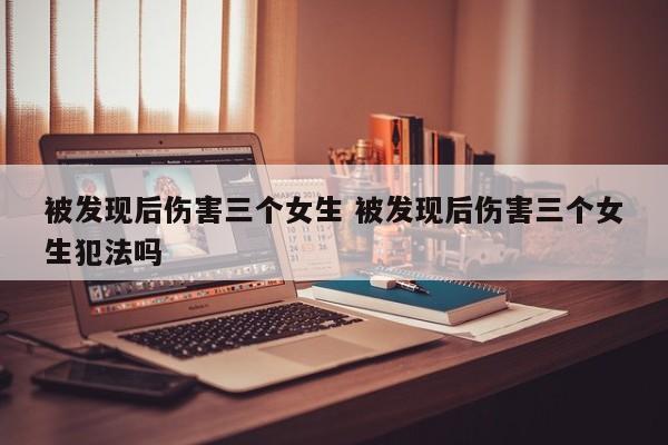 被发现后伤害三个女生 被发现后伤害三个女生犯法吗