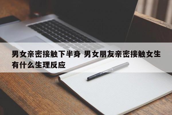 男女亲密接触下半身 男女朋友亲密接触女生有什么生理反应