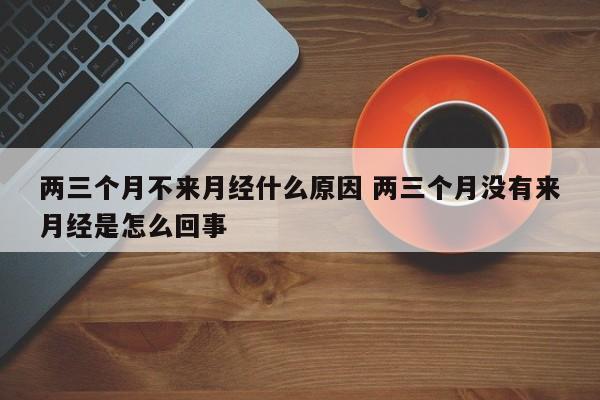 两三个月没来月经 两三个月没来月经了怎么回事