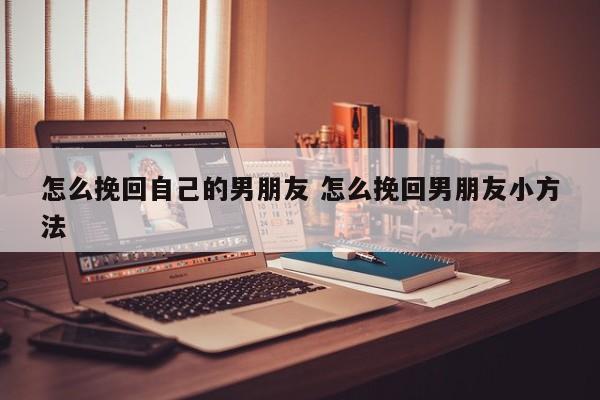 怎样挽回男人的心秘籍 到底怎么挽回男朋友