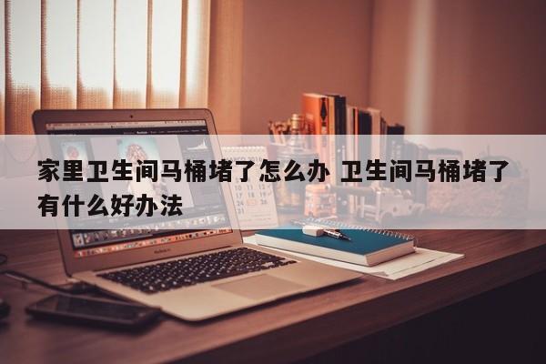 家里马桶堵了影响风水吗 家里马桶堵了怎么办简单疏通