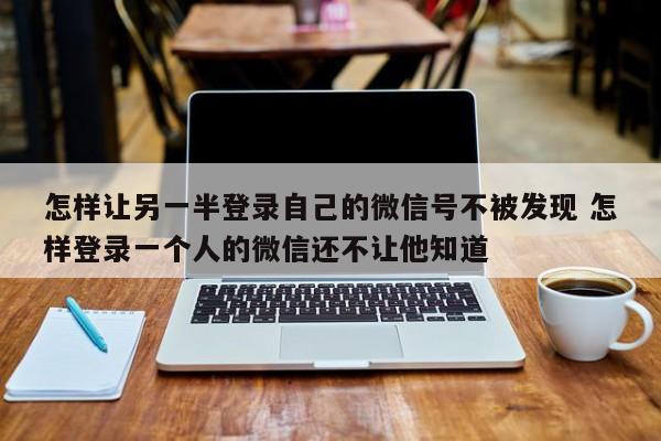 怎么让自己另一个号登录不上去 怎么让另一个人登上自己的微信号