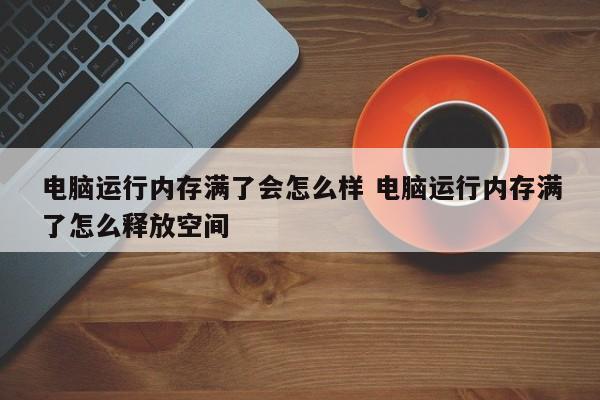 电脑运行内存是什么意思 电脑运行内存快满了怎么释放空间