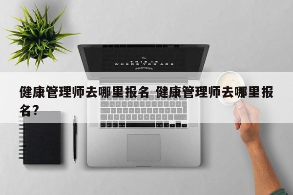 健康管理师要在哪里报名 我想报考健康管理师在哪报考?