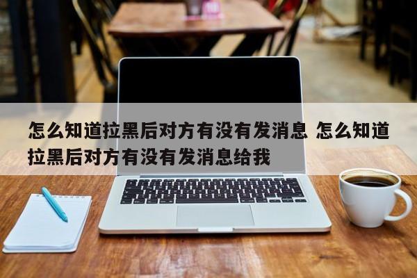 拉黑了怎么知道对方有没有发信息 如何知道拉黑的人有没有发消息